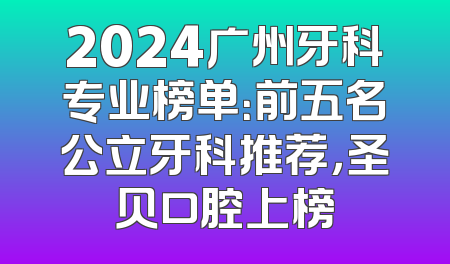 2024广州牙科专业榜单：前五名公立牙科推荐，圣贝口腔上榜