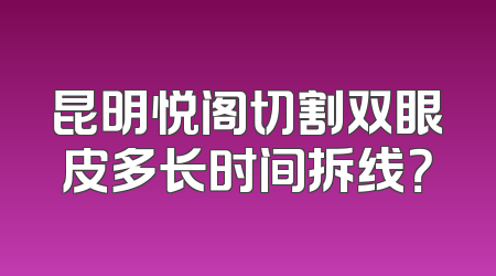 昆明悦阁切割双眼皮多长时间拆线？