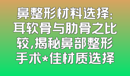 鼻整形材料选择：耳软骨与肋骨之比较，揭秘鼻部整形手术*佳材质选择