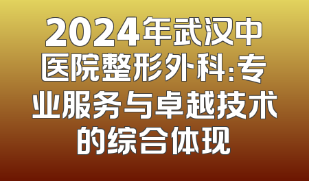 2024年武汉中医院整形外科：专业服务与卓越技术的综合体现