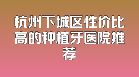 杭州下城区性价比高的种植牙医院推荐