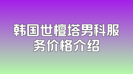 韩国世檀塔男科服务价格介绍