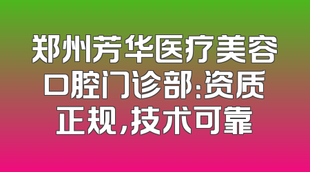 郑州芳华医疗美容口腔门诊部：资质正规，技术可靠