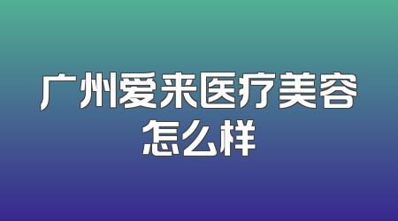 广州爱来医疗美容怎么样