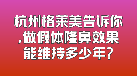 杭州格莱美告诉你，做假体隆鼻效果能维持多少年？