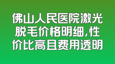 佛山人民医院激光脱毛价格明细，性价比高且费用透明