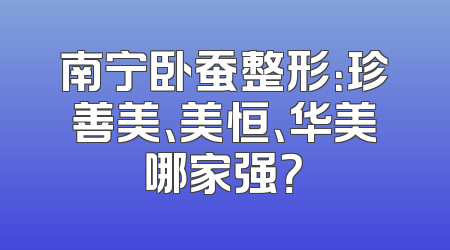 南宁卧蚕整形：珍善美、美恒、华美哪家强？