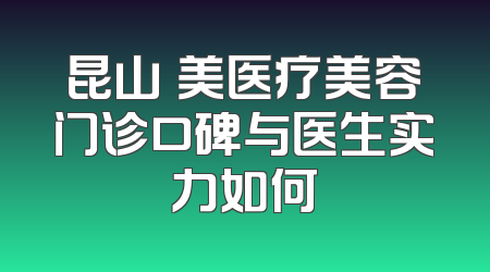 昆山玥美医疗美容门诊口碑与医生实力如何