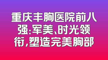 重庆丰胸医院前八强：军美、时光领衔，塑造完美胸部