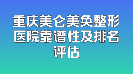 重庆美仑美奂整形医院靠谱性及排名评估