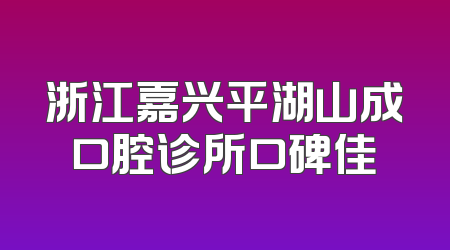 浙江嘉兴平湖山成口腔诊所口碑佳