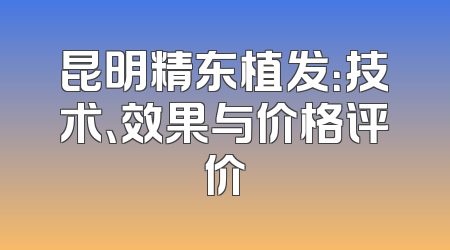 昆明精东植发：技术、效果与价格评价