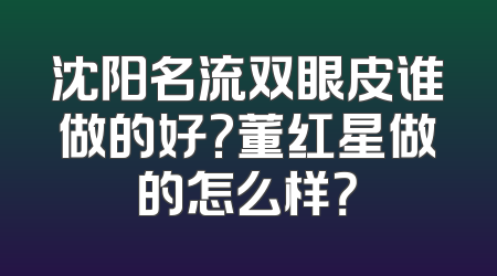 沈阳名流双眼皮谁做的好?董红星做的怎么样？