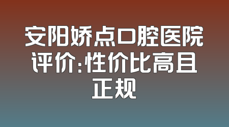 安阳娇点口腔医院评价：性价比高且正规