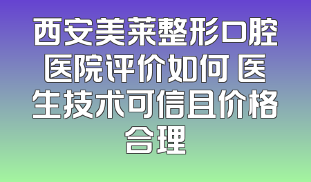 西安美莱整形口腔医院评价如何 医生技术可信且价格合理