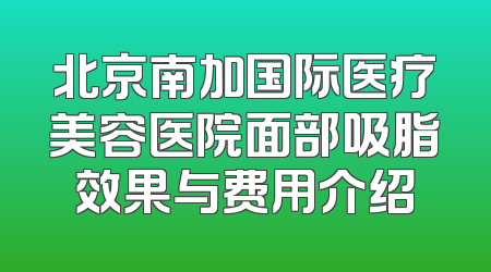 北京南加国际医疗美容医院面部吸脂效果与费用介绍