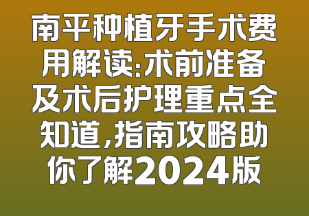 南平种植牙手术费用解读：术前准备及术后护理重点全知道，指南攻略助你了解2024版