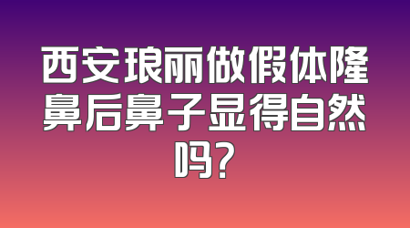 西安琅丽做假体隆鼻后鼻子显得自然吗？