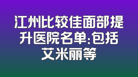 江州比较佳面部提升医院名单：包括艾米丽等