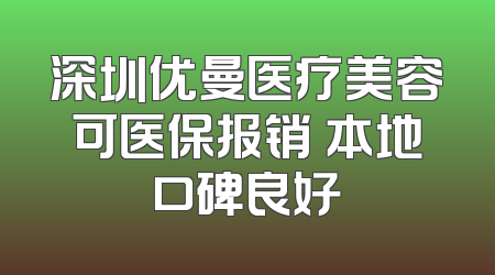 深圳优曼医疗美容可医保报销 本地口碑良好