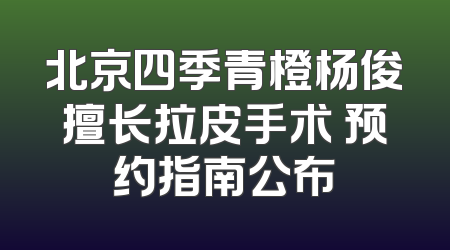 北京四季青橙杨俊擅长拉皮手术 预约指南公布