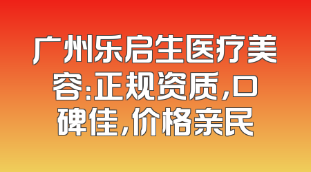 广州乐启生医疗美容：正规资质，口碑佳，价格亲民