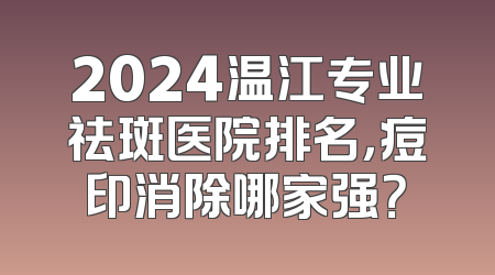 2024温江专业祛斑医院排名，痘印消除哪家强？