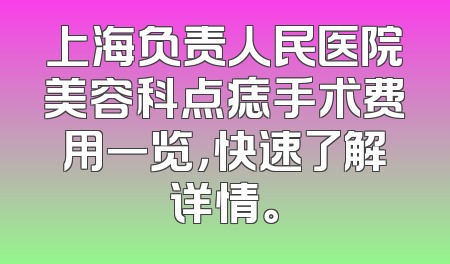 上海负责人民医院美容科点痣手术费用一览，快速了解详情。