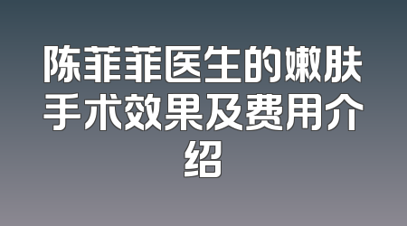 陈菲菲医生的嫩肤手术效果及费用介绍