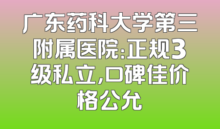广东药科大学第三附属医院：正规3级私立，口碑佳价格公允