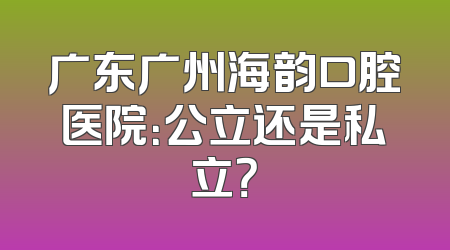 广东广州海韵口腔医院：公立还是私立？