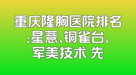重庆隆胸医院排名：星薏、铜雀台、军美技术領先