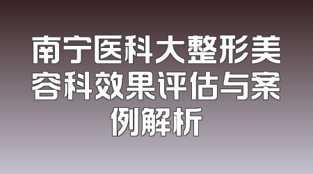 南宁医科大整形美容科效果评估与案例解析