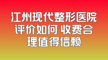江州现代整形医院评价如何 收费合理值得信赖