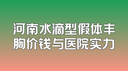 河南水滴型假体丰胸价钱与医院实力