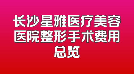 长沙星雅医疗美容医院整形手术费用总览