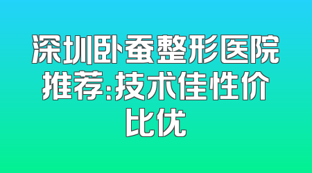 深圳卧蚕整形医院推荐：技术佳性价比优