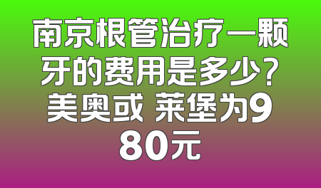 南京根管治疗一颗牙的费用是多少？美奥或茀莱堡为980元