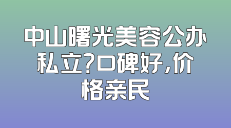 中山曙光美容公办私立？口碑好，价格亲民