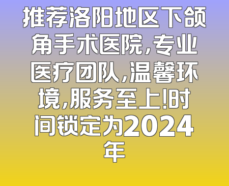 推荐洛阳地区下颌角手术医院，专业医疗团队，温馨环境，服务至上！时间锁定为2024年