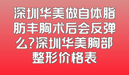 深圳华美做自体脂肪丰胸术后会反弹么？深圳华美胸部整形价格表
