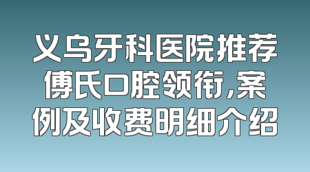 义乌牙科医院推荐傅氏口腔领衔，案例及收费明细介绍