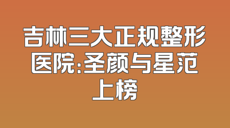 吉林三大正规整形医院：圣颜与星范上榜