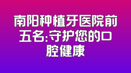 南阳种植牙医院前五名：守护您的口腔健康