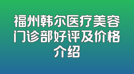 福州韩尔医疗美容门诊部好评及价格介绍