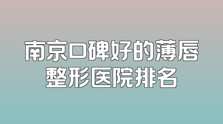 南京口碑好的薄唇整形医院排名