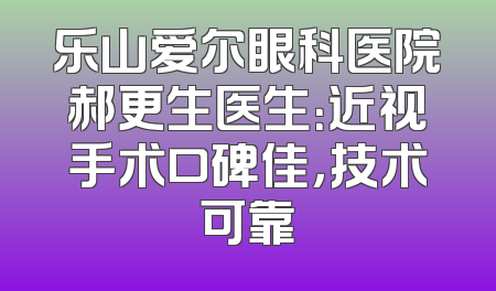 乐山爱尔眼科医院郝更生医生：近视手术口碑佳，技术可靠