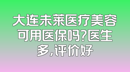 大连未莱医疗美容可用医保吗？医生多，评价好