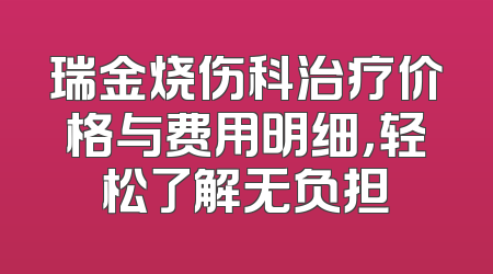 瑞金烧伤科治疗价格与费用明细，轻松了解无负担