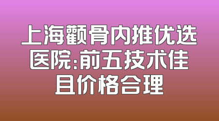 上海颧骨内推优选医院：前五技术佳且价格合理